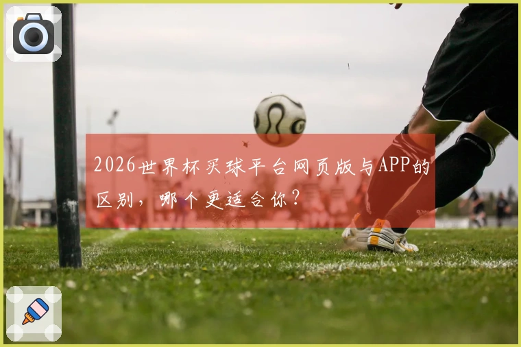 2026世界杯买球平台网页版与APP的区别，哪个更适合你？