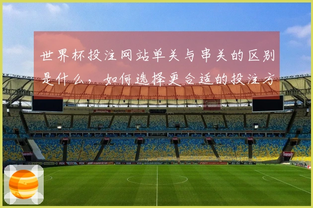 世界杯投注网站单关与串关的区别是什么，如何选择更合适的投注方式？