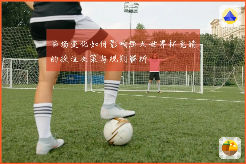 临场变化如何影响烽火世界杯竞猜的投注决策与规则解析