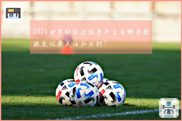 2026世界杯体彩购票平台有哪些数据变化要关注和分析？