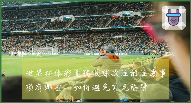 世界杯体彩竞猜滚球投注的注意事项有哪些，如何避免常见陷阱