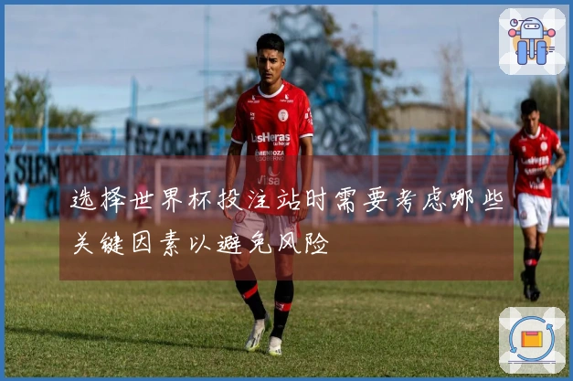 选择世界杯投注站时需要考虑哪些关键因素以避免风险