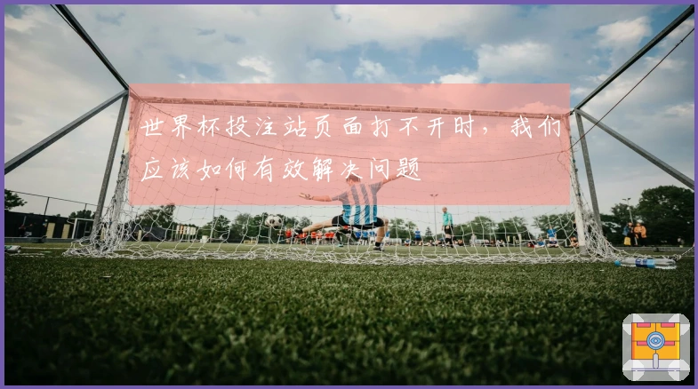 世界杯投注站页面打不开时，我们应该如何有效解决问题
