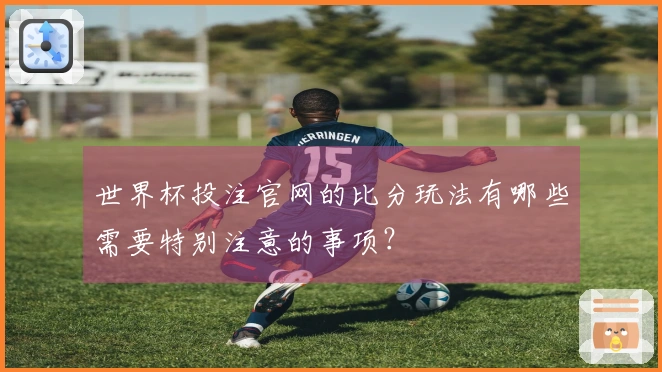 世界杯投注官网的比分玩法有哪些需要特别注意的事项？