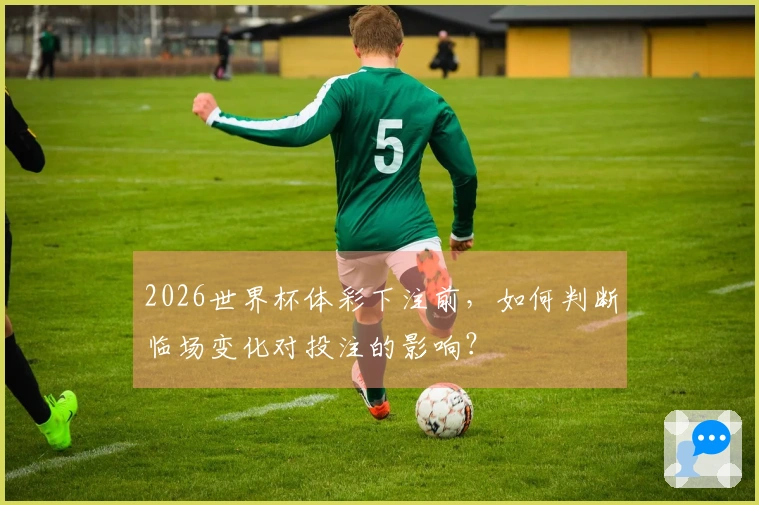 2026世界杯体彩下注前，如何判断临场变化对投注的影响？