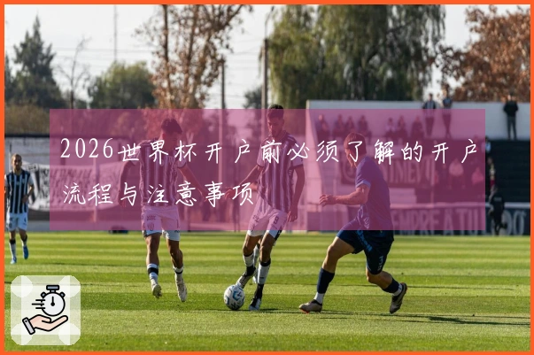 2026世界杯开户前必须了解的开户流程与注意事项