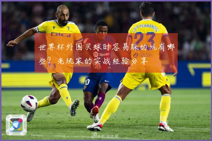 世界杯外围买球时容易踩的坑有哪些？老玩家的实战经验分享