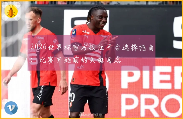 2026世界杯官方投注平台选择指南：比赛开始前的关键考虑