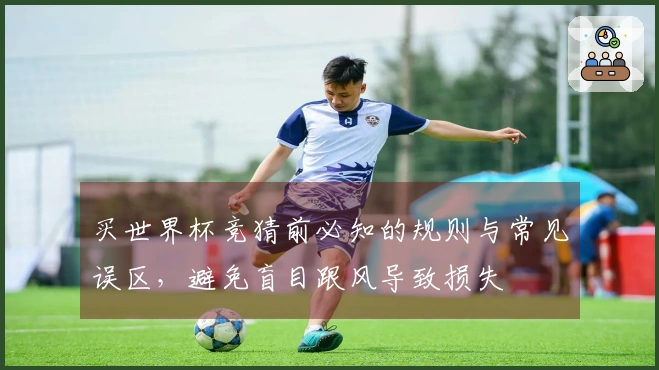 买世界杯竞猜前必知的规则与常见误区，避免盲目跟风导致损失