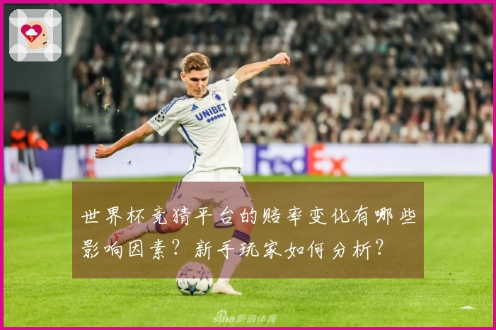 世界杯竞猜平台的赔率变化有哪些影响因素？新手玩家如何分析？