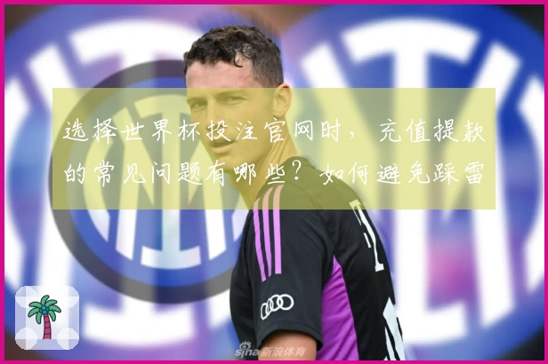 选择世界杯投注官网时，充值提款的常见问题有哪些？如何避免踩雷？