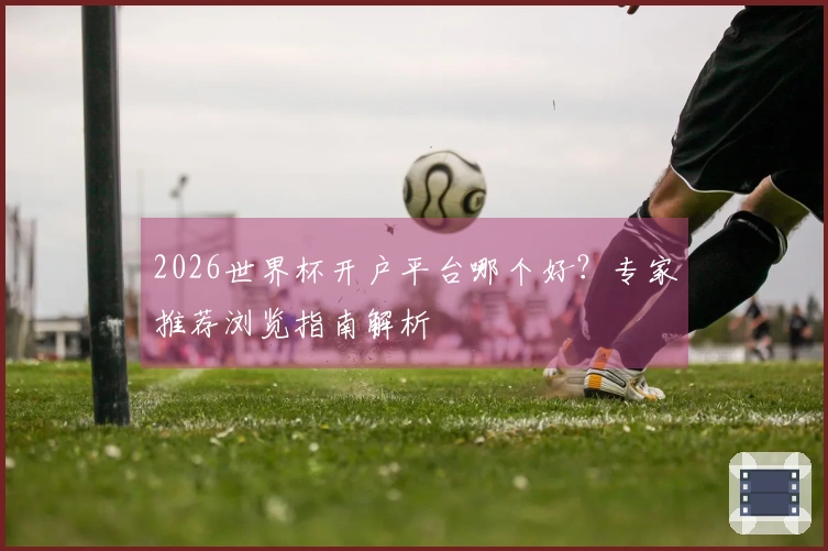 2026世界杯开户平台哪个好？专家推荐浏览指南解析