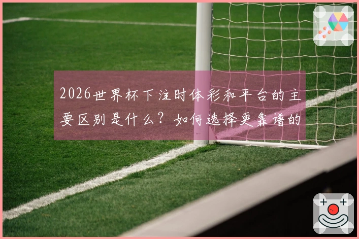 2026世界杯下注时体彩和平台的主要区别是什么？如何选择更靠谱的投注方式？