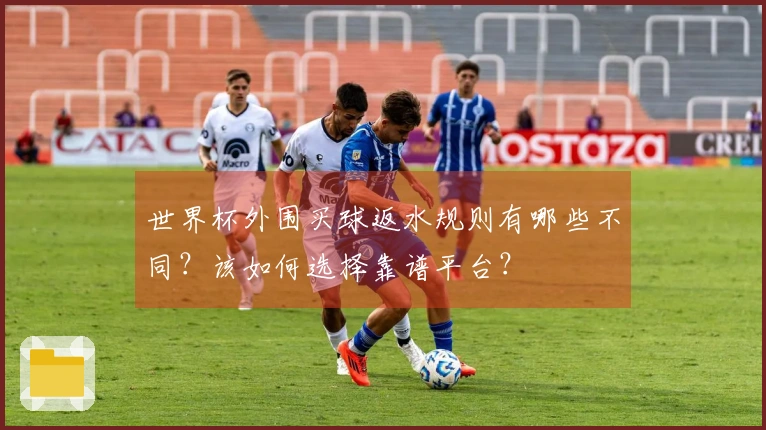 世界杯外围买球返水规则有哪些不同？该如何选择靠谱平台？