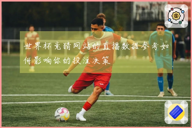 世界杯竞猜网站的直播数据参考如何影响你的投注决策