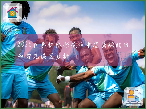 2026世界杯体彩投注中容易踩的坑和常见误区分析