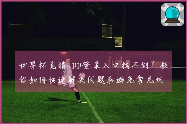 世界杯竞猜app登录入口找不到？教你如何快速解决问题和避免常见坑陷