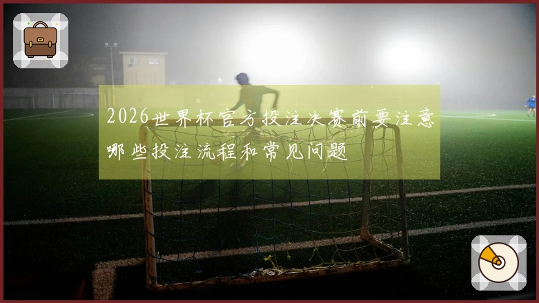 2026世界杯官方投注决赛前要注意哪些投注流程和常见问题