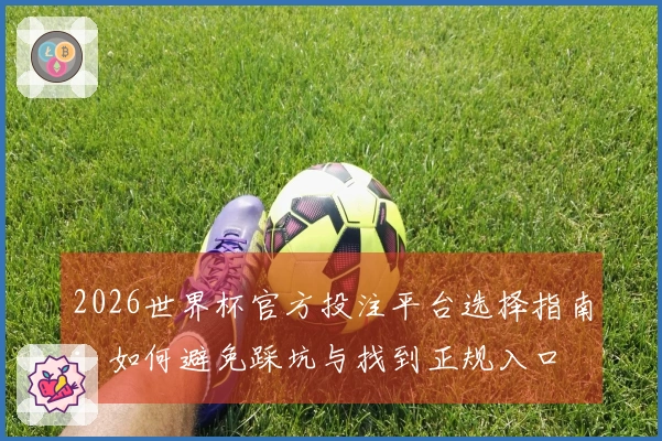 2026世界杯官方投注平台选择指南：如何避免踩坑与找到正规入口