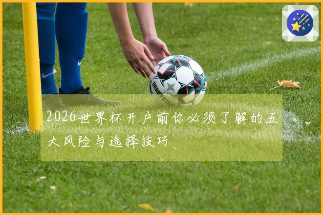 2026世界杯开户前你必须了解的五大风险与选择技巧