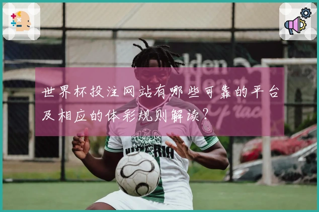 世界杯投注网站有哪些可靠的平台及相应的体彩规则解读？