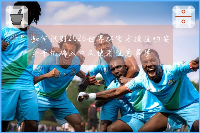 如何识别2026世界杯官方投注的安全手机端入口及使用注意事项