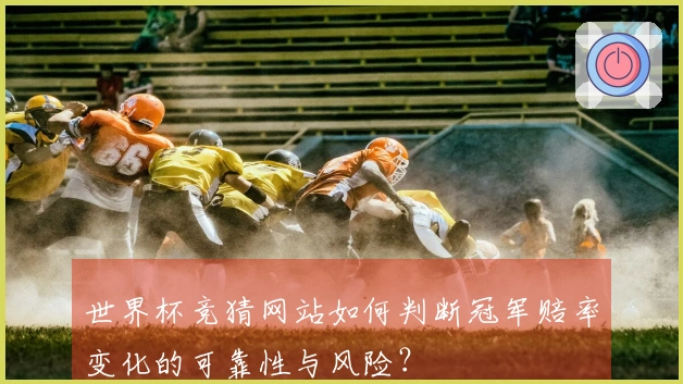 世界杯竞猜网站如何判断冠军赔率变化的可靠性与风险？