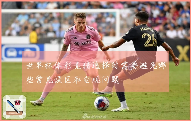 世界杯体彩竞猜选择时需要避免哪些常见误区和合规问题