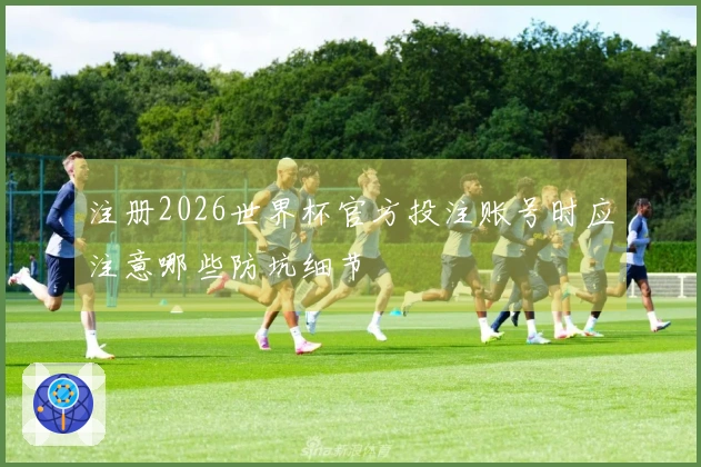 注册2026世界杯官方投注账号时应注意哪些防坑细节