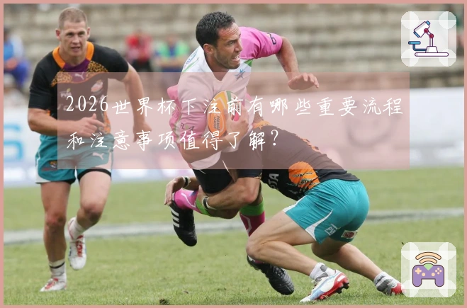 2026世界杯下注前有哪些重要流程和注意事项值得了解？