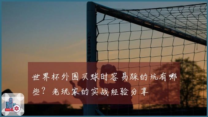 世界杯外围买球时容易踩的坑有哪些?老玩家的实战经验分享