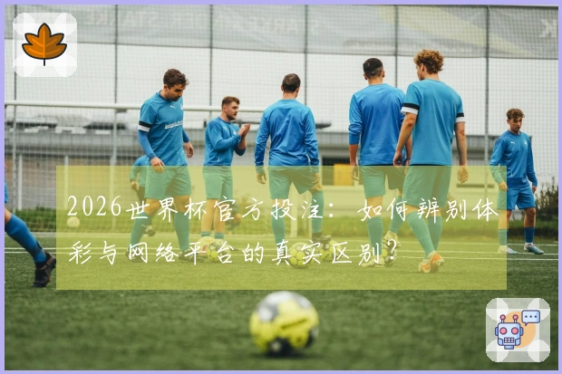 2026世界杯官方投注：如何辨别体彩与网络平台的真实区别？