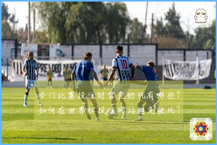 冷门比赛投注时常见的坑有哪些？如何在世界杯投注网站避免被坑？