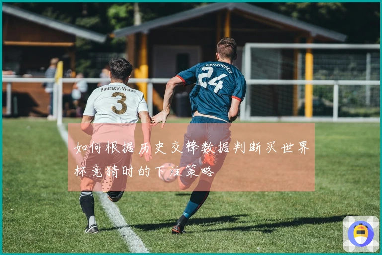 如何根据历史交锋数据判断买世界杯竞猜时的下注策略