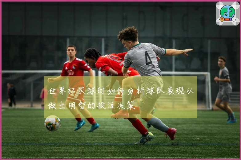 世界杯买球时如何分析球队表现以做出明智的投注决策