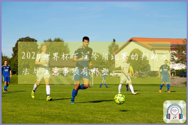 2026世界杯下注冷门比赛的判断方法与注意事项有哪些