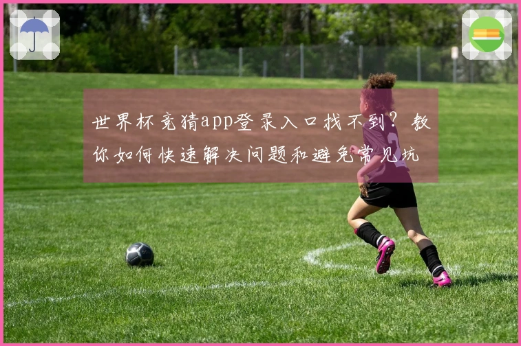 世界杯竞猜app登录入口找不到？教你如何快速解决问题和避免常见坑陷