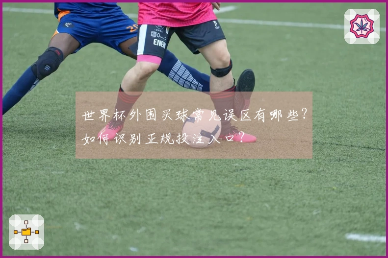 世界杯外围买球常见误区有哪些?如何识别正规投注入口?