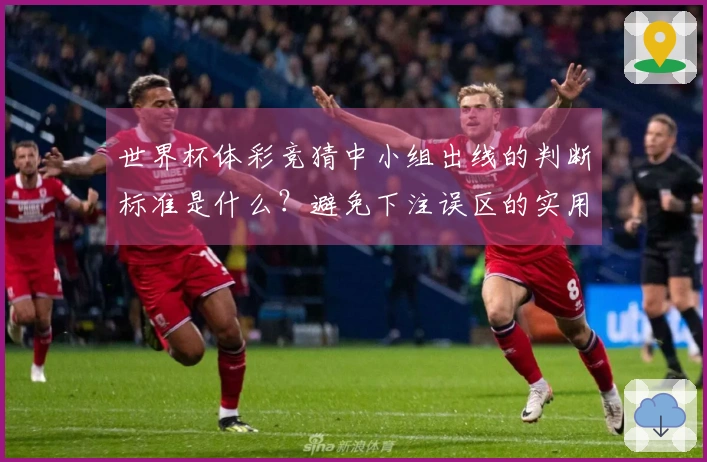 世界杯体彩竞猜中小组出线的判断标准是什么？避免下注误区的实用建议