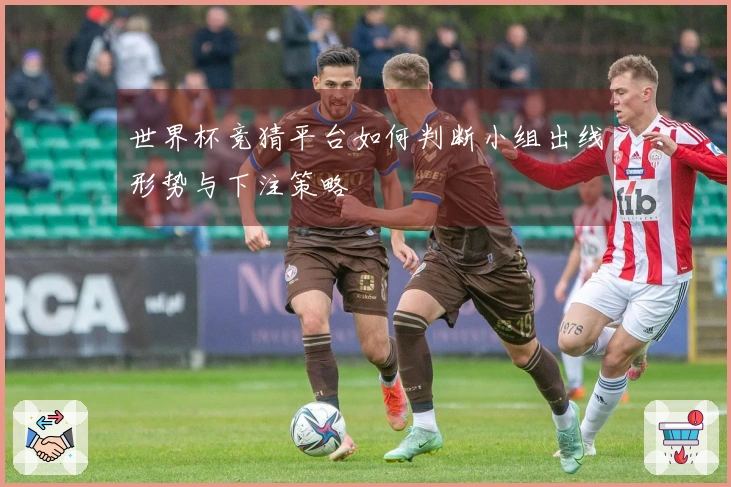 世界杯竞猜平台如何判断小组出线形势与下注策略