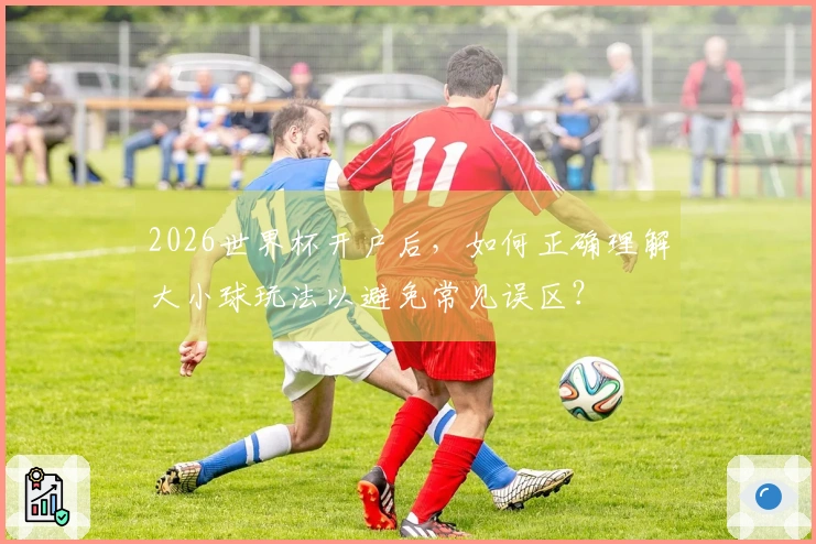 2026世界杯开户后，如何正确理解大小球玩法以避免常见误区？