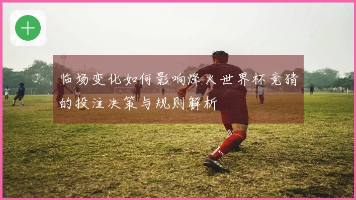 临场变化如何影响烽火世界杯竞猜的投注决策与规则解析