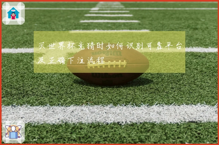 买世界杯竞猜时如何识别可靠平台及正确下注流程