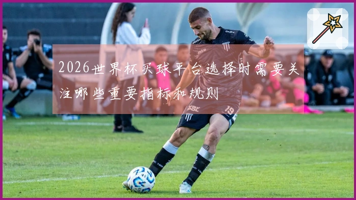 2026世界杯买球平台选择时需要关注哪些重要指标和规则
