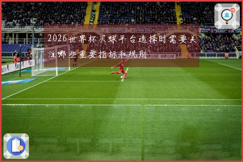 2026世界杯买球平台选择时需要关注哪些重要指标和规则