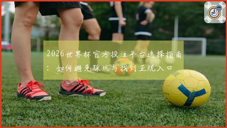 2026世界杯官方投注平台选择指南：如何避免踩坑与找到正规入口