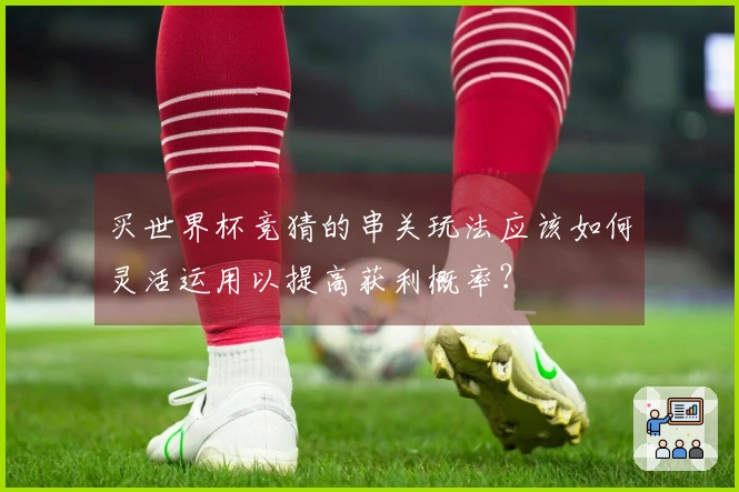 买世界杯竞猜的串关玩法应该如何灵活运用以提高获利概率？