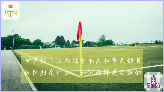 世界杯下注网站中单关和串关的具体区别是什么，如何选择更合适的投注方式？