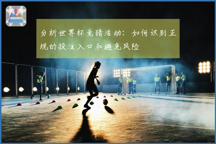 分析世界杯竞猜活动：如何识别正规的投注入口和避免风险