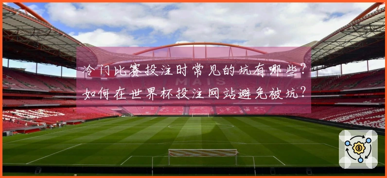 冷门比赛投注时常见的坑有哪些？如何在世界杯投注网站避免被坑？